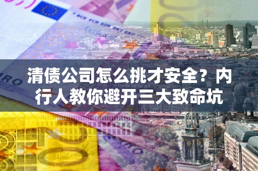 北京清债公司怎么挑才安全?内行人教你避开三大致命坑 北京清债公司怎么挑才安全?内行人教你避开三大致命坑