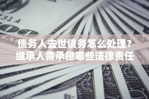 北京债务人去世债务怎么处理？继承人需承担哪些法律责任？
