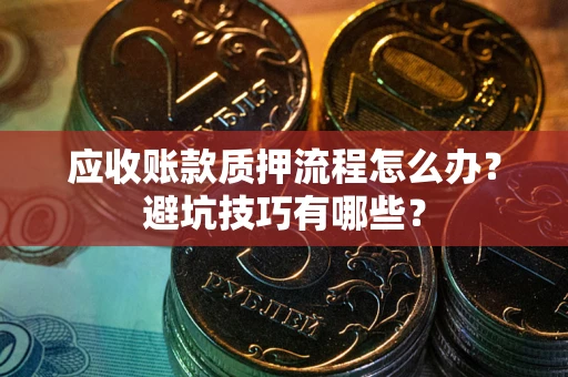 北京应收账款质押流程怎么办？避坑技巧有哪些？