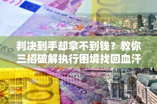北京判决到手却拿不到钱？教你三招破解执行困境找回血汗钱