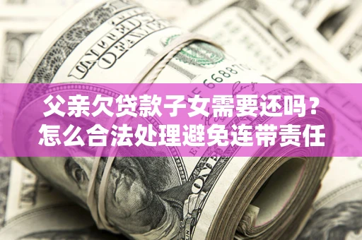 北京父亲欠贷款子女需要还吗？怎么合法处理避免连带责任？