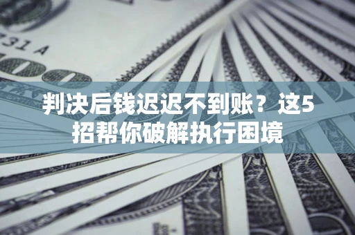北京判决后钱迟迟不到账？这5招帮你破解执行困境