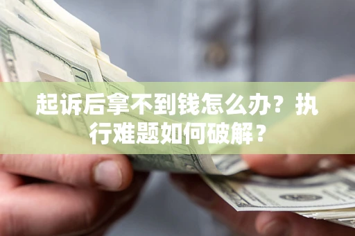 北京起诉后拿不到钱怎么办?执行难题如何破解? 北京起诉后拿不到钱怎么办?执行难题如何破解?