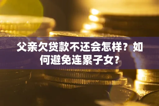 北京父亲欠贷款不还会怎样？如何避免连累子女？