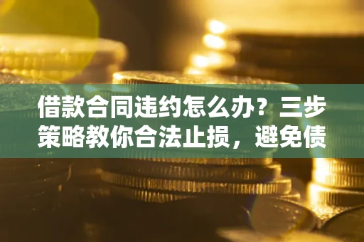 北京借款合同违约怎么办？三步策略教你合法止损，避免债务危机升级