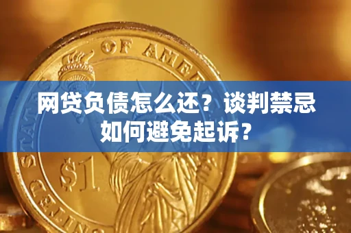 北京网贷负债怎么还？谈判禁忌如何避免起诉？
