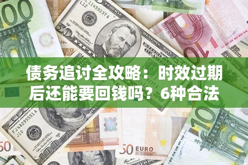 北京债务追讨全攻略：时效过期后还能要回钱吗？6种合法手段助你维权