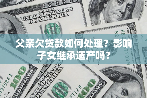 北京父亲欠贷款如何处理?影响子女继承遗产吗? 北京父亲欠贷款如何处理?影响子女继承遗产吗?