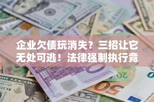 北京企业欠债玩消失？三招让它无处可逃！法律强制执行竟比讨债公司还狠？