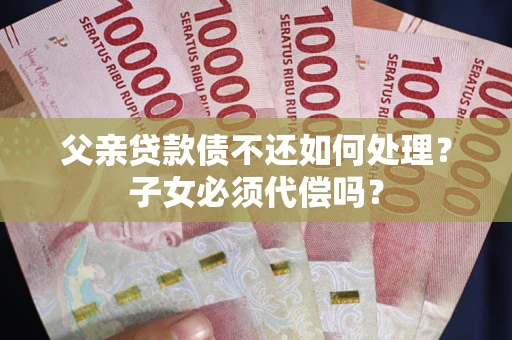 北京父亲贷款债不还如何处理？子女必须代偿吗？