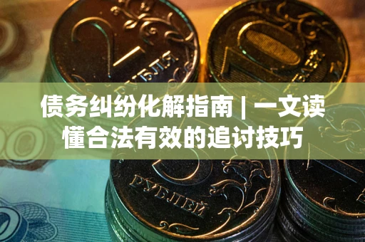 北京债务纠纷化解指南 | 一文读懂合法有效的追讨技巧