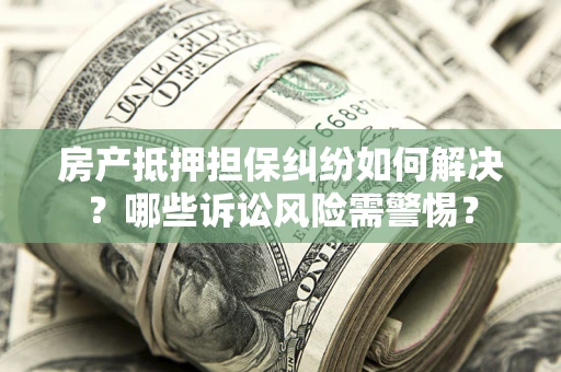北京房产抵押担保纠纷如何解决？哪些诉讼风险需警惕？