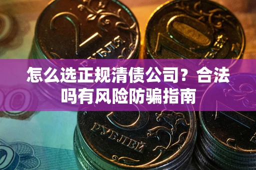 北京怎么选正规清债公司？合法吗有风险防骗指南