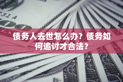 北京债务人去世怎么办？债务如何追讨才合法？