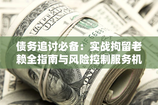 北京债务追讨必备：实战拘留老赖全指南与风险控制服务机构推荐