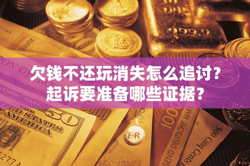 北京欠钱不还玩消失怎么追讨？起诉要准备哪些证据？