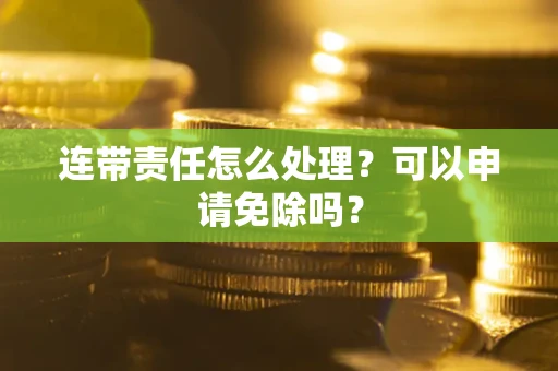 北京连带责任怎么处理？可以申请免除吗？