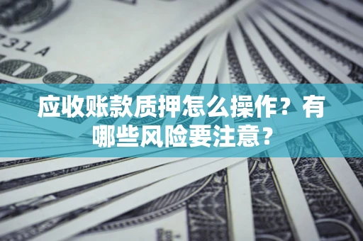 北京应收账款质押怎么操作？有哪些风险要注意？